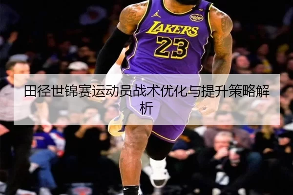 田径世锦赛运动员战术优化与提升策略解析