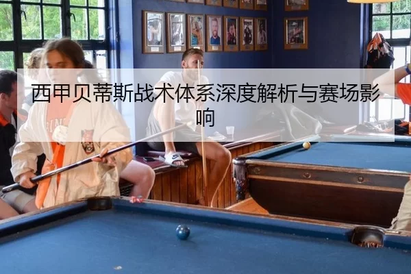 西甲贝蒂斯战术体系深度解析与赛场影响